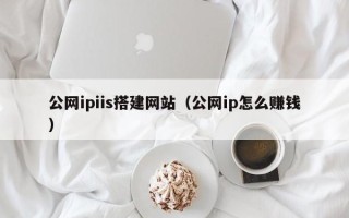 改则公网ipiis搭建网站（公网ip怎么赚钱）