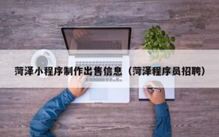 改则菏泽小程序制作出售信息（菏泽程序员招聘）