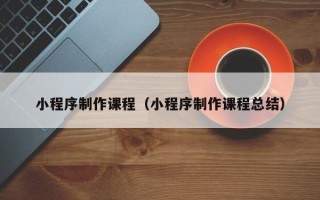 改则小程序制作课程（小程序制作课程总结）