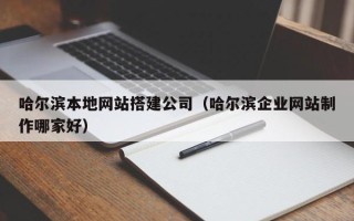 改则哈尔滨本地网站搭建公司（哈尔滨企业网站制作哪家好）