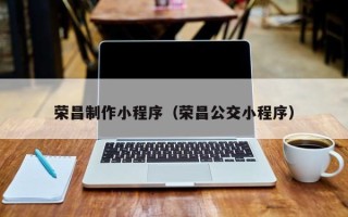 改则荣昌制作小程序（荣昌公交小程序）