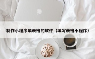 改则制作小程序填表格的软件（填写表格小程序）