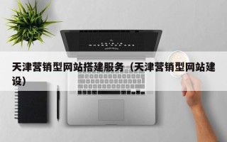 改则天津营销型网站搭建服务（天津营销型网站建设）
