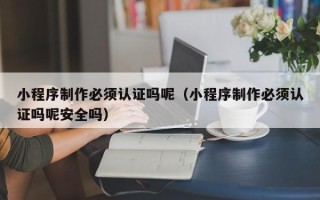 改则小程序制作必须认证吗呢（小程序制作必须认证吗呢安全吗）