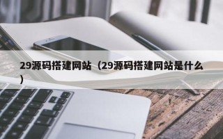 改则29源码搭建网站（29源码搭建网站是什么）