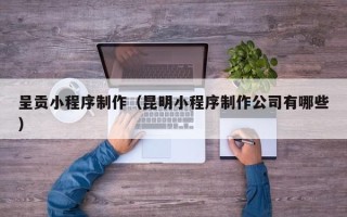 改则呈贡小程序制作（昆明小程序制作公司有哪些）