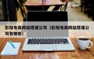 改则彭阳电商网站搭建公司（彭阳电商网站搭建公司有哪些）