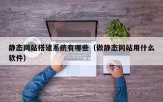 改则静态网站搭建系统有哪些（做静态网站用什么软件）