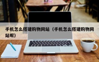 改则手机怎么搭建购物网站（手机怎么搭建购物网站呢）