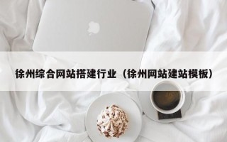 改则徐州综合网站搭建行业（徐州网站建站模板）