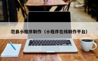 改则范县小程序制作（小程序在线制作平台）