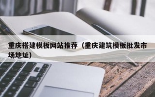 改则重庆搭建模板网站推荐（重庆建筑模板批发市场地址）