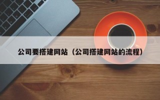 改则公司要搭建网站（公司搭建网站的流程）